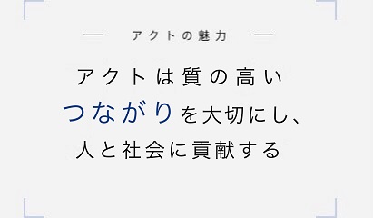 アクトの魅力 アクトは質の高い「つながり」を大切にしています